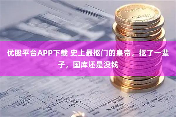 优股平台APP下载 史上最抠门的皇帝。抠了一辈子，国库还是没钱