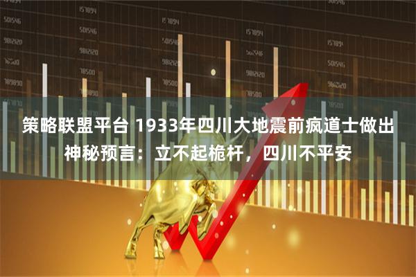 策略联盟平台 1933年四川大地震前疯道士做出神秘预言：立不起桅杆，四川不平安