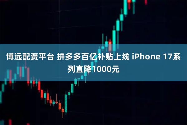 博远配资平台 拼多多百亿补贴上线 iPhone 17系列直降1000元