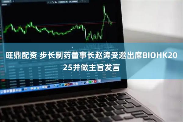 旺鼎配资 步长制药董事长赵涛受邀出席BIOHK2025并做主旨发言