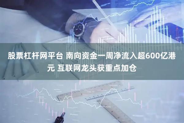 股票杠杆网平台 南向资金一周净流入超600亿港元 互联网龙头获重点加仓