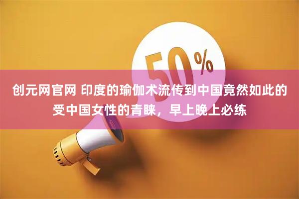 创元网官网 印度的瑜伽术流传到中国竟然如此的受中国女性的青睐，早上晚上必练