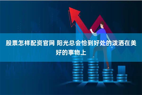 股票怎样配资官网 阳光总会恰到好处的泼洒在美好的事物上
