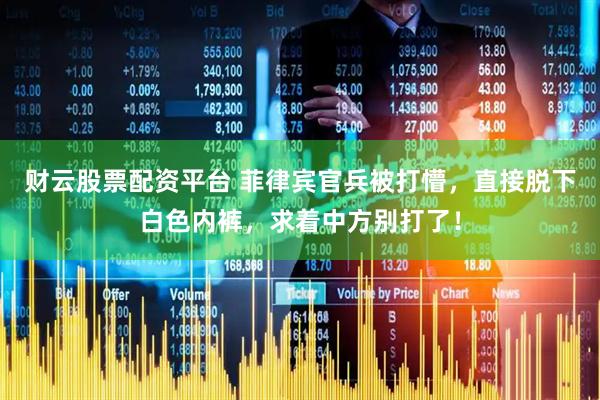 财云股票配资平台 菲律宾官兵被打懵，直接脱下白色内裤，求着中方别打了！