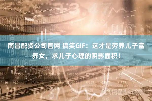 南昌配资公司官网 搞笑GIF：这才是穷养儿子富养女，求儿子心理的阴影面积！