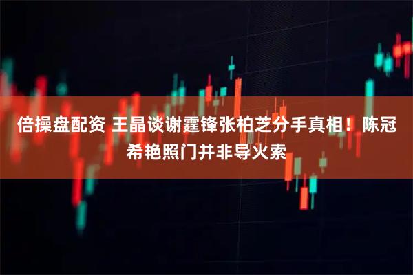 倍操盘配资 王晶谈谢霆锋张柏芝分手真相！陈冠希艳照门并非导火索