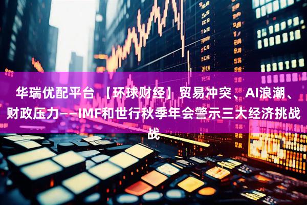 华瑞优配平台 【环球财经】贸易冲突、AI浪潮、财政压力——IMF和世行秋季年会警示三大经济挑战