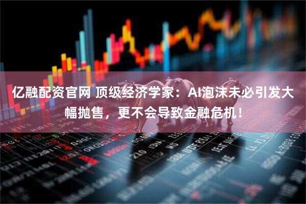 亿融配资官网 顶级经济学家：AI泡沫未必引发大幅抛售，更不会导致金融危机！