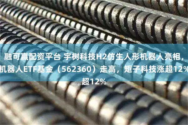 融可赢配资平台 宇树科技H2仿生人形机器人亮相，机器人ETF基金（562360）走高，矩子科技涨超12%