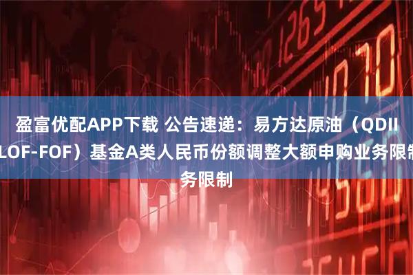 盈富优配APP下载 公告速递：易方达原油（QDII-LOF-FOF）基金A类人民币份额调整大额申购业务限制