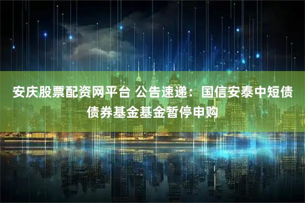 安庆股票配资网平台 公告速递：国信安泰中短债债券基金基金暂停申购