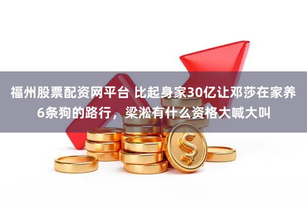 福州股票配资网平台 比起身家30亿让邓莎在家养6条狗的路行，梁淞有什么资格大喊大叫