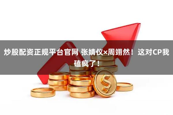 炒股配资正规平台官网 张婧仪×周翊然！这对CP我磕疯了！