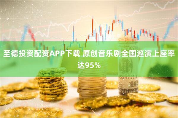 至德投资配资APP下载 原创音乐剧全国巡演上座率达95%