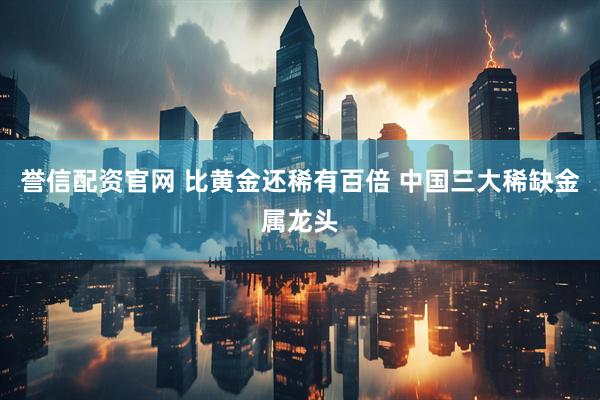誉信配资官网 比黄金还稀有百倍 中国三大稀缺金属龙头