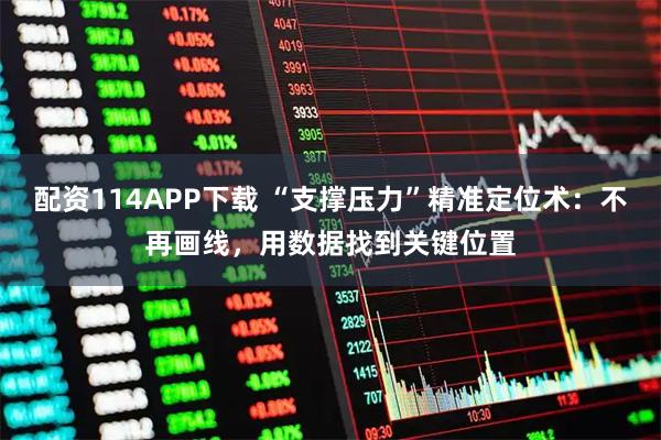 配资114APP下载 “支撑压力”精准定位术：不再画线，用数据找到关键位置