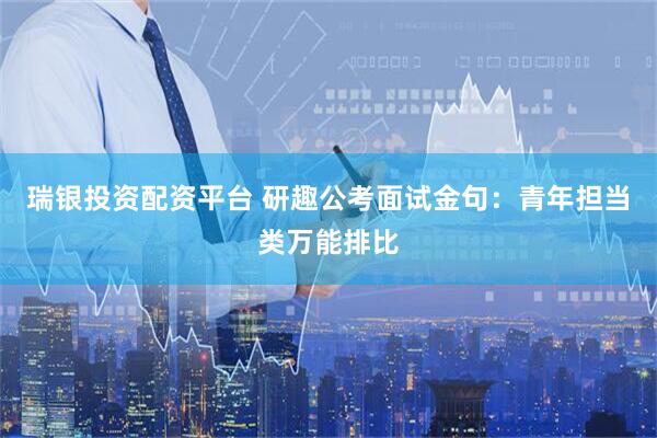 瑞银投资配资平台 研趣公考面试金句：青年担当类万能排比