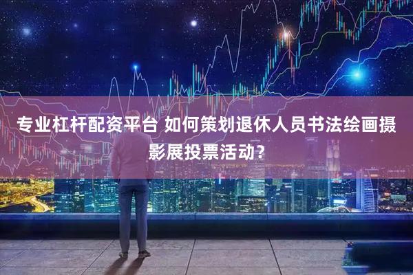 专业杠杆配资平台 如何策划退休人员书法绘画摄影展投票活动？
