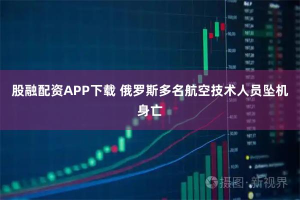 股融配资APP下载 俄罗斯多名航空技术人员坠机身亡