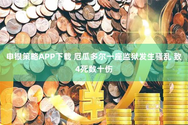 申银策略APP下载 厄瓜多尔一座监狱发生骚乱 致4死数十伤