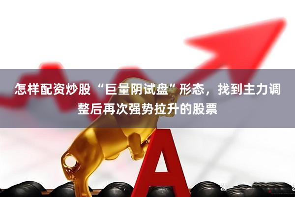 怎样配资炒股 “巨量阴试盘”形态，找到主力调整后再次强势拉升的股票
