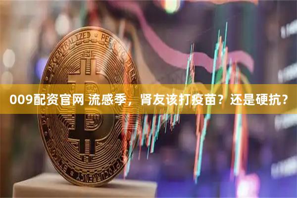 009配资官网 流感季，肾友该打疫苗？还是硬抗？