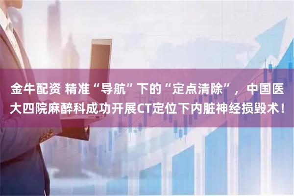 金牛配资 精准“导航”下的“定点清除”，中国医大四院麻醉科成功开展CT定位下内脏神经损毁术！