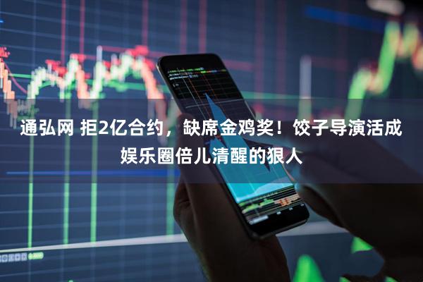 通弘网 拒2亿合约，缺席金鸡奖！饺子导演活成娱乐圈倍儿清醒的狠人
