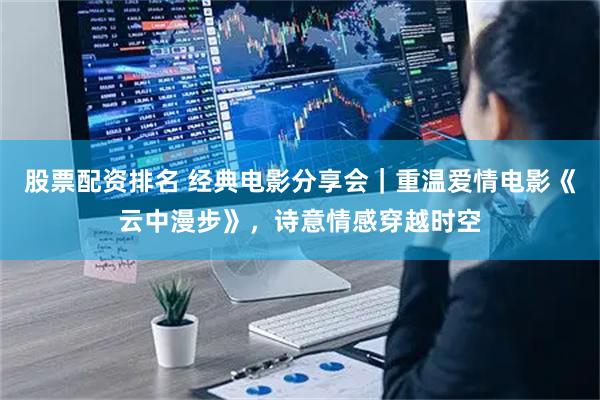 股票配资排名 经典电影分享会｜重温爱情电影《云中漫步》，诗意情感穿越时空