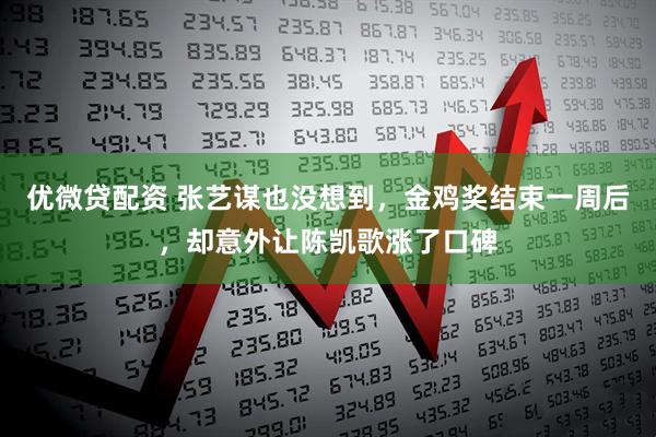 优微贷配资 张艺谋也没想到，金鸡奖结束一周后，却意外让陈凯歌涨了口碑