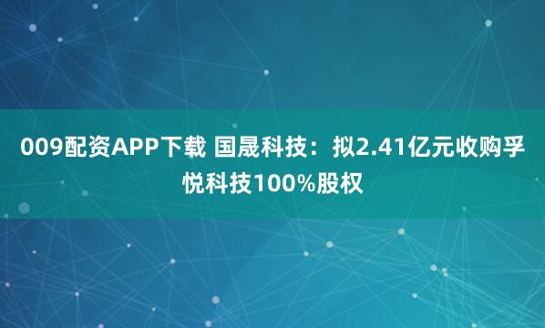 009配资APP下载 国晟科技：拟2.41亿元收购孚悦科技100%股权