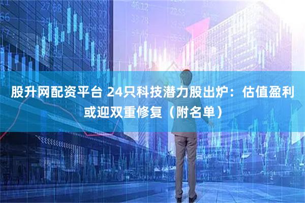 股升网配资平台 24只科技潜力股出炉：估值盈利或迎双重修复（附名单）
