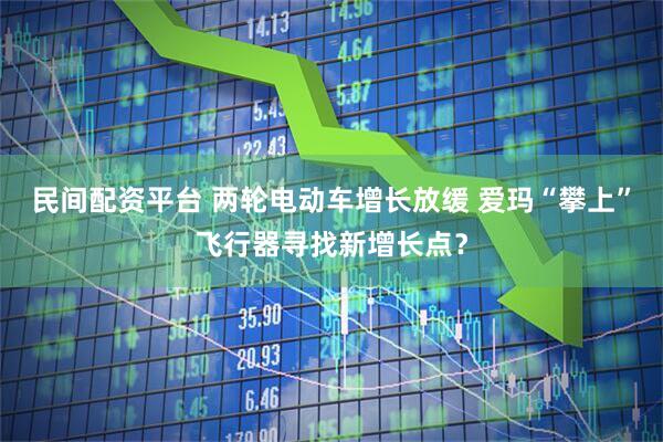 民间配资平台 两轮电动车增长放缓 爱玛“攀上”飞行器寻找新增长点？