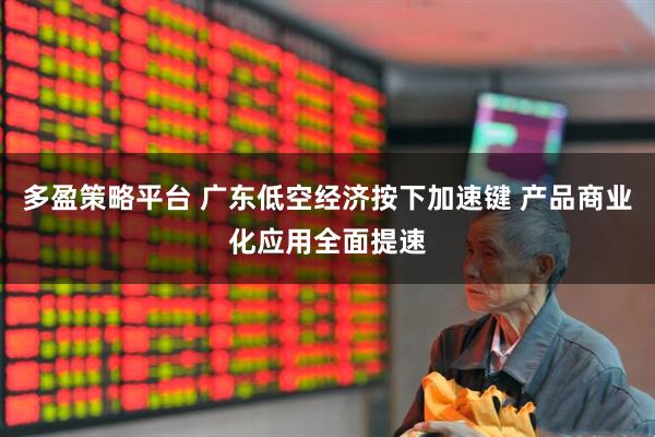 多盈策略平台 广东低空经济按下加速键 产品商业化应用全面提速
