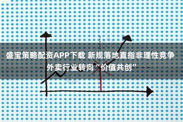盛宝策略配资APP下载 新规落地直指非理性竞争 外卖行业转向“价值共创”