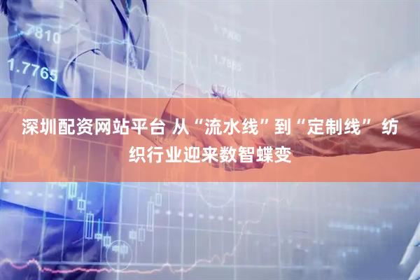 深圳配资网站平台 从“流水线”到“定制线” 纺织行业迎来数智蝶变