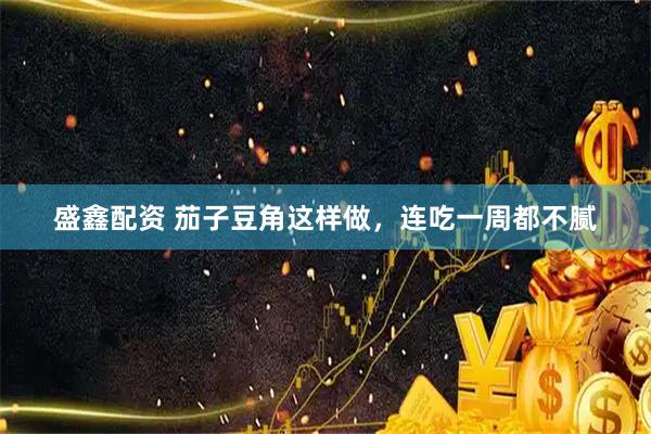 盛鑫配资 茄子豆角这样做，连吃一周都不腻