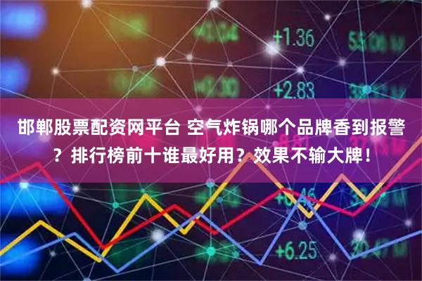 邯郸股票配资网平台 空气炸锅哪个品牌香到报警？排行榜前十谁最好用？效果不输大牌！
