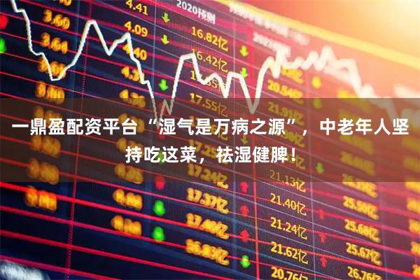 一鼎盈配资平台 “湿气是万病之源”，中老年人坚持吃这菜，祛湿健脾！