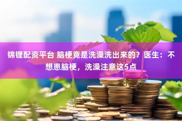 锦锂配资平台 脑梗竟是洗澡洗出来的？医生：不想患脑梗，洗澡注意这5点