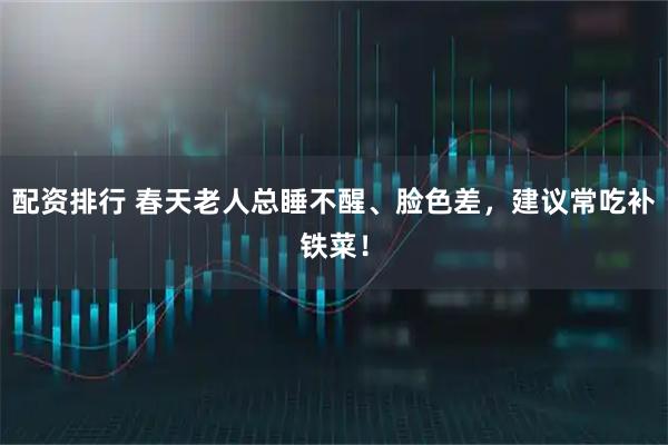 配资排行 春天老人总睡不醒、脸色差，建议常吃补铁菜！