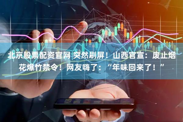 北京股票配资官网 突然刷屏！山西官宣：废止烟花爆竹禁令！网友嗨了：“年味回来了！”