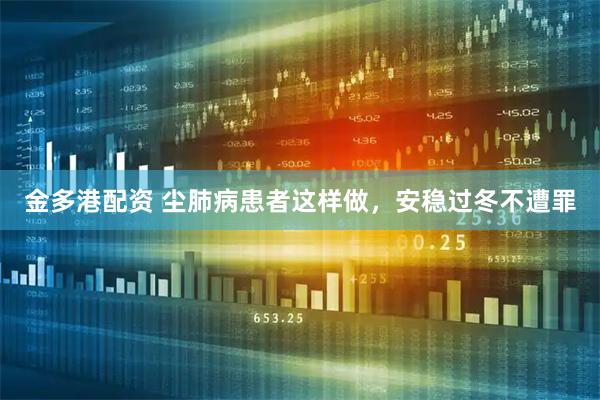 金多港配资 尘肺病患者这样做，安稳过冬不遭罪