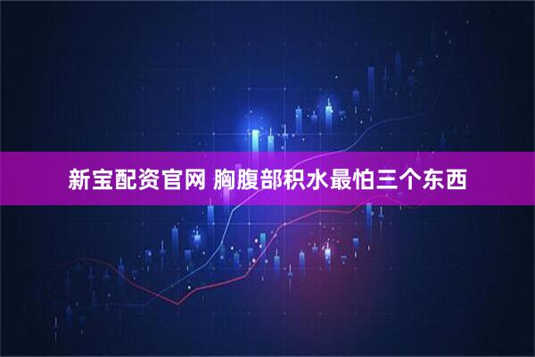 新宝配资官网 胸腹部积水最怕三个东西