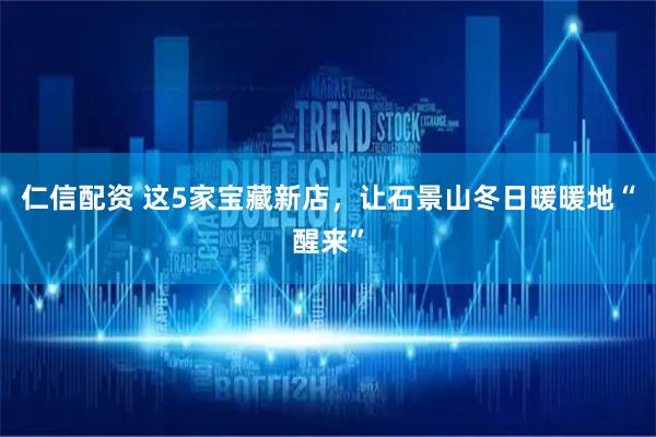 仁信配资 这5家宝藏新店，让石景山冬日暖暖地“醒来”