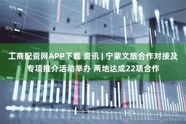 工商配资网APP下载 资讯 | 宁蒙文旅合作对接及专项推介活动举办 两地达成22项合作