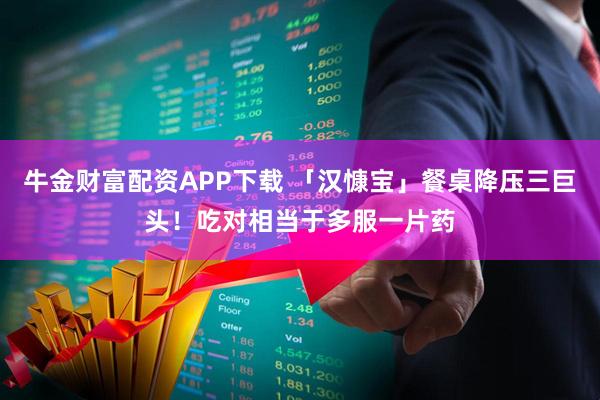 牛金财富配资APP下载 「汉慷宝」餐桌降压三巨头！吃对相当于多服一片药