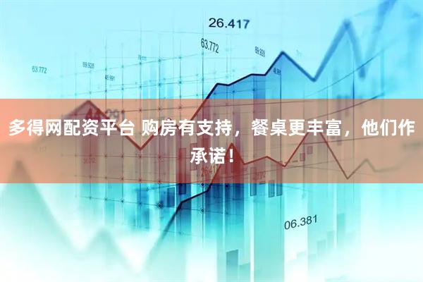 多得网配资平台 购房有支持，餐桌更丰富，他们作承诺！