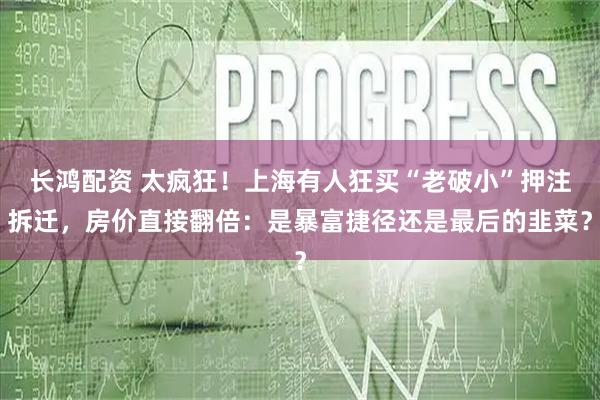 长鸿配资 太疯狂！上海有人狂买“老破小”押注拆迁，房价直接翻倍：是暴富捷径还是最后的韭菜？