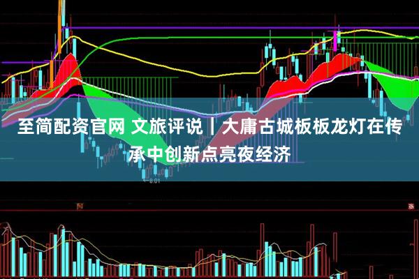 至简配资官网 文旅评说｜大庸古城板板龙灯在传承中创新点亮夜经济